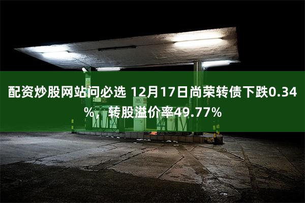 配资炒股网站问必选 12月17日尚荣转债下跌0.34%，转股