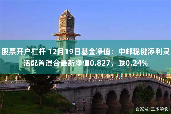 股票开户杠杆 12月19日基金净值：中邮稳健添利灵活配置混合