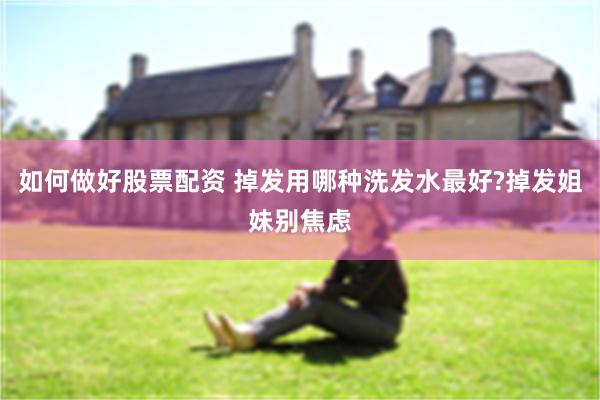 如何做好股票配资 掉发用哪种洗发水最好?掉发姐妹别焦虑