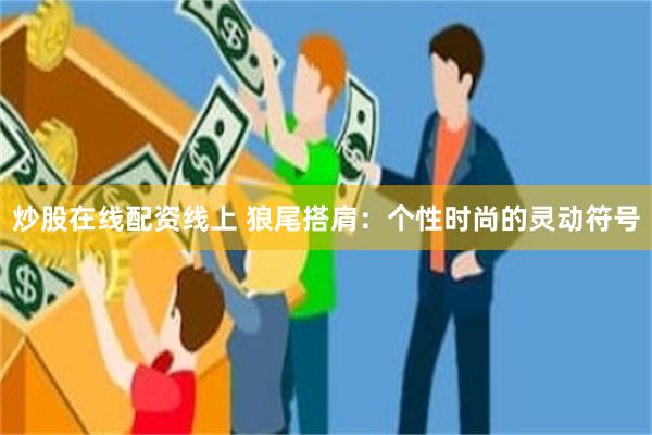 炒股在线配资线上 狼尾搭肩：个性时尚的灵动符号