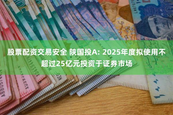 股票配资交易安全 陕国投A: 2025年度拟使用不超过25亿