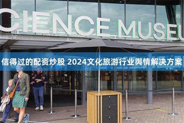 信得过的配资炒股 2024文化旅游行业舆情解决方案