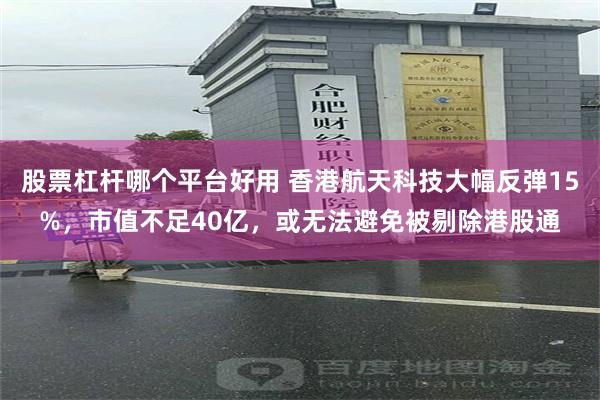 股票杠杆哪个平台好用 香港航天科技大幅反弹15%，市值不足4