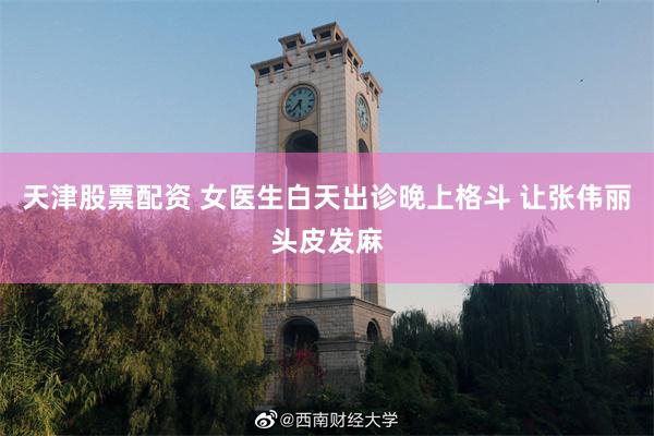 天津股票配资 女医生白天出诊晚上格斗 让张伟丽头皮发麻