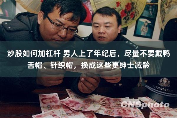 炒股如何加杠杆 男人上了年纪后，尽量不要戴鸭舌帽、针织帽，换