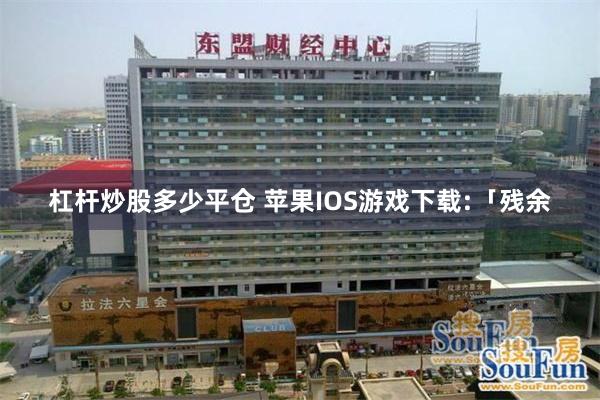 杠杆炒股多少平仓 苹果IOS游戏下载:「残余