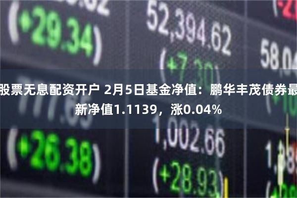 股票无息配资开户 2月5日基金净值：鹏华丰茂债券最新净值1.