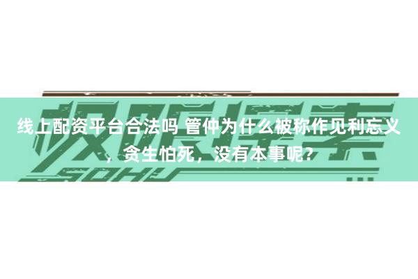 线上配资平台合法吗 管仲为什么被称作见利忘义，贪生怕死，没有