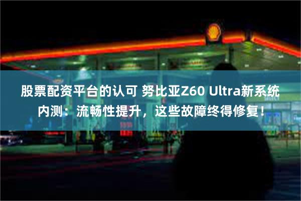 股票配资平台的认可 努比亚Z60 Ultra新系统内测：流畅性提升，这些故障终得修复！