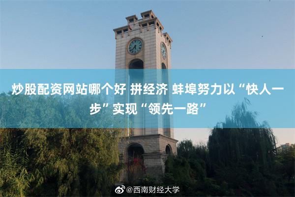 炒股配资网站哪个好 拼经济 蚌埠努力以“快人一步”实现“领先一路”