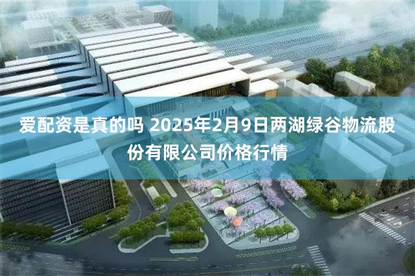 爱配资是真的吗 2025年2月9日两湖绿谷物流股份有限公司价格行情