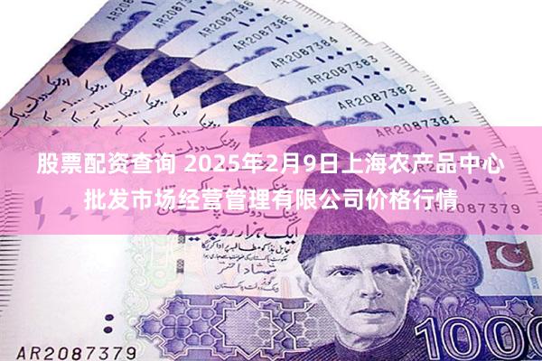 股票配资查询 2025年2月9日上海农产品中心批发市场经营管理有限公司价格行情