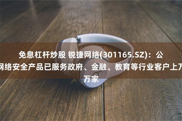 免息杠杆炒股 锐捷网络(301165.SZ)：公司网络安全产