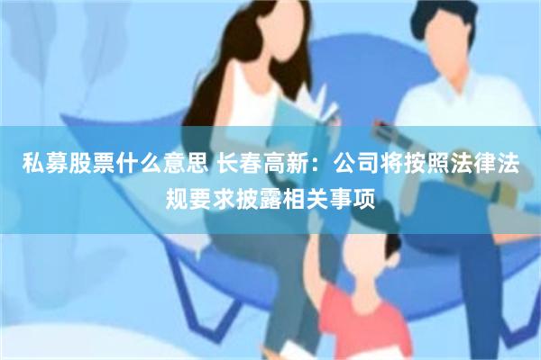 私募股票什么意思 长春高新：公司将按照法律法规要求披露相关事