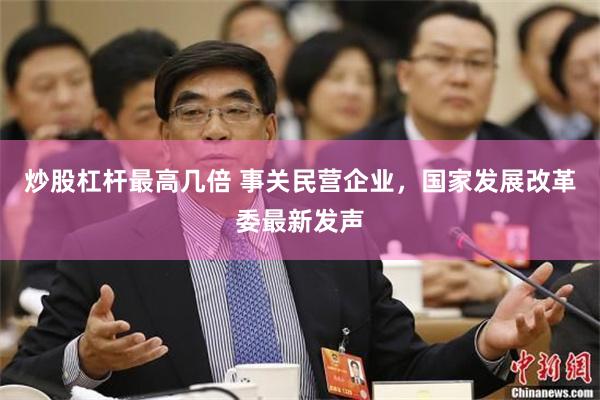 炒股杠杆最高几倍 事关民营企业，国家发展改革委最新发声