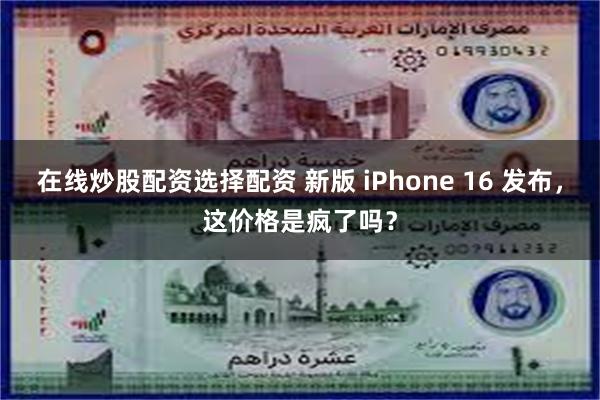 在线炒股配资选择配资 新版 iPhone 16 发布，这价格