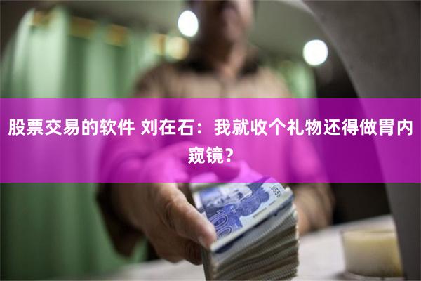 股票交易的软件 刘在石：我就收个礼物还得做胃内窥镜？