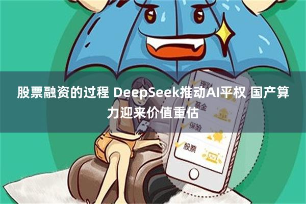 股票融资的过程 DeepSeek推动AI平权 国产算力迎来价