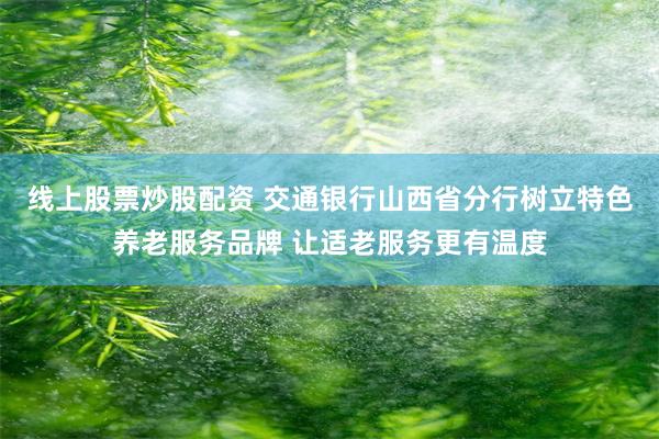 线上股票炒股配资 交通银行山西省分行树立特色养老服务品牌 让