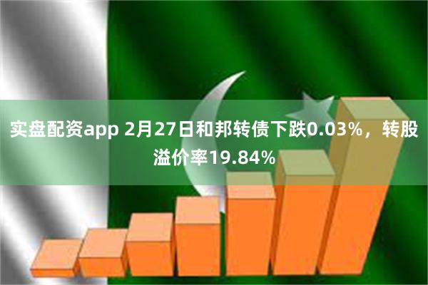 实盘配资app 2月27日和邦转债下跌0.03%，转股溢价率