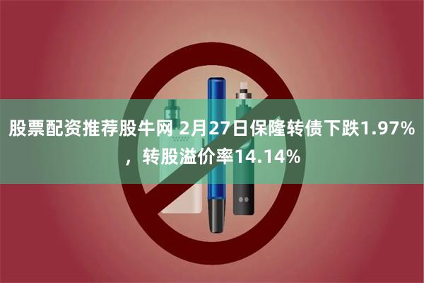 股票配资推荐股牛网 2月27日保隆转债下跌1.97%，转股溢