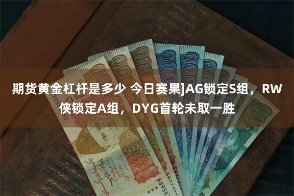 期货黄金杠杆是多少 今日赛果]AG锁定S组，RW侠锁定A组，