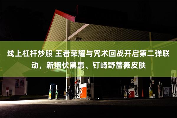 线上杠杆炒股 王者荣耀与咒术回战开启第二弹联动，新增伏黑惠、