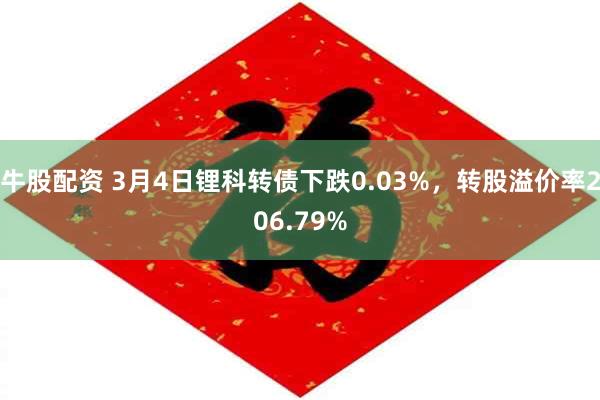 牛股配资 3月4日锂科转债下跌0.03%，转股溢价率206.