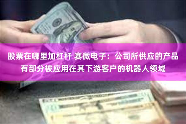 股票在哪里加杠杆 赛微电子：公司所供应的产品有部分被应用在其