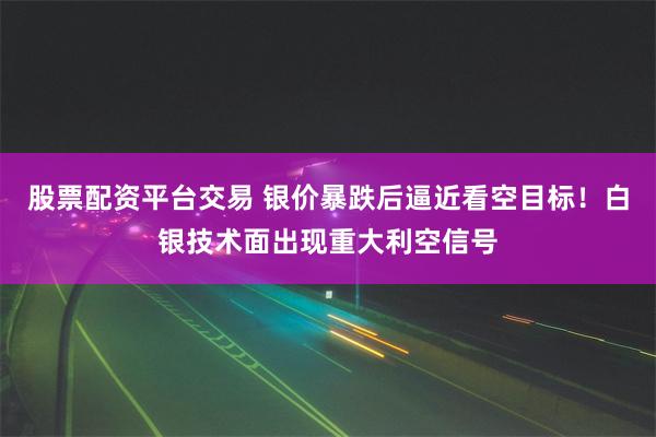 股票配资平台交易 银价暴跌后逼近看空目标！白银技术面出现重大