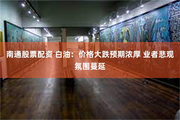 南通股票配资 白油：价格大跌预期浓厚 业者悲观氛围蔓延