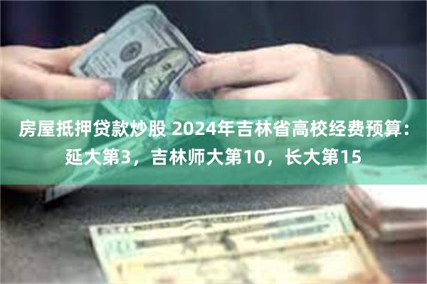 房屋抵押贷款炒股 2024年吉林省高校经费预算：延大第3，吉