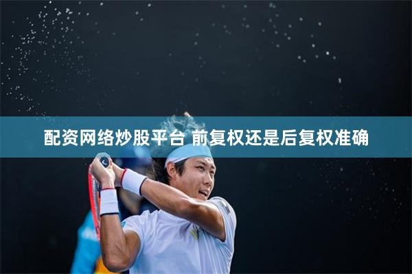 配资网络炒股平台 前复权还是后复权准确