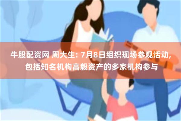 牛股配资网 周大生: 7月8日组织现场参观活动, 包括知名机