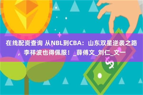 在线配资查询 从NBL到CBA：山东双星逆袭之路，李祥波也得